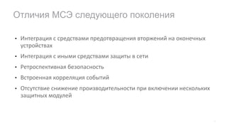 • Интеграция	с	средствами	предотвращения	вторжений	на	оконечных	
устройствах
• Интеграция	с	иными	средствами	защиты	в	сети
• Ретроспективная	безопасность
• Встроенная	корреляция	событий
• Отсутствие	снижение	производительности	при	включении	нескольких	
защитных	модулей
Отличия МСЭ следующего поколения
8
 