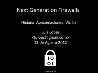 Next Generation Firewalls
Historia, Aproximaciones, Visión
Luis Lopez
<lulops@gmail.com>
13 de Agosto 2012
CONFIDENCIAL
 