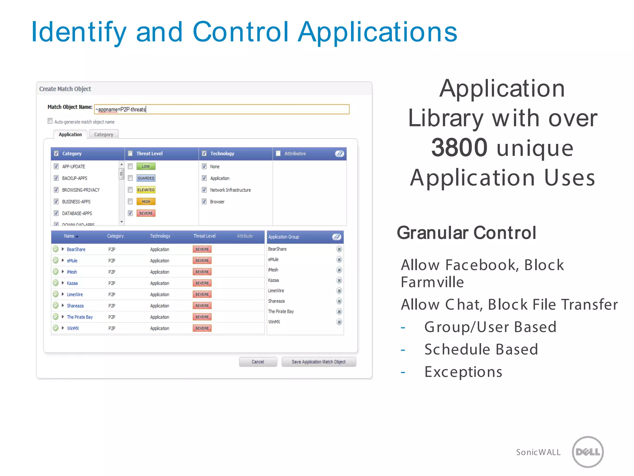 17 SonicWALLConfidential
Identify and Control Applications
Application
Library with over
3800 unique
Application Uses
Granular Control
Allow Facebook, Block
Farmville
Allow Chat, Block File Transfer
- Group/User Based
- Schedule Based
- Exceptions
 