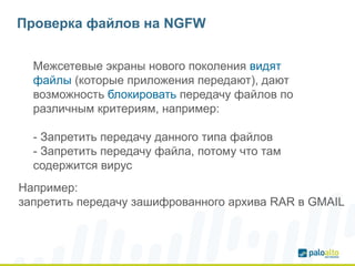 Проверка файлов на NGFW
Межсетевые экраны нового поколения видят
файлы (которые приложения передают), дают
возможность блокировать передачу файлов по
различным критериям, например:
- Запретить передачу данного типа файлов
- Запретить передачу файла, потому что там
содержится вирус
Например:
запретить передачу зашифрованного архива RAR в GMAIL
 