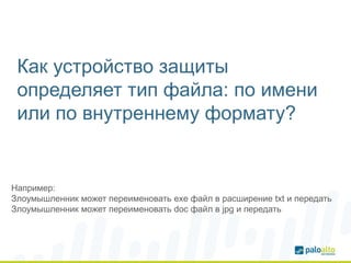 Как устройство защиты
определяет тип файла: по имени
или по внутреннему формату?
Например:
Злоумышленник может переименовать exe файл в расширение txt и передать
Злоумышленник может переименовать doc файл в jpg и передать
 