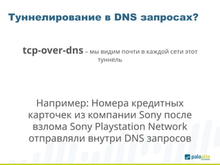 Туннелирование в DNS запросах?
tcp-over-dns – мы видим почти в каждой сети этот
туннель
Например: Номера кредитных
карточек из компании Sony после
взлома Sony Playstation Network
отправляли внутри DNS запросов
 