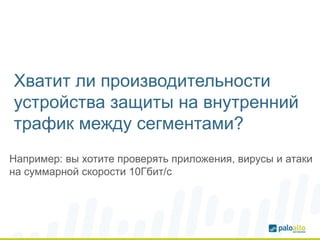 Хватит ли производительности
устройства защиты на внутренний
трафик между сегментами?
Например: вы хотите проверять приложения, вирусы и атаки
на суммарной скорости 10Гбит/с
 