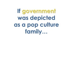 If government
 was depicted
as a pop culture
     family…
 