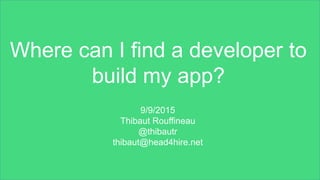 Where can I find a developer to
build my app?
9/9/2015
Thibaut Rouffineau
@thibautr
thibaut@head4hire.net
 