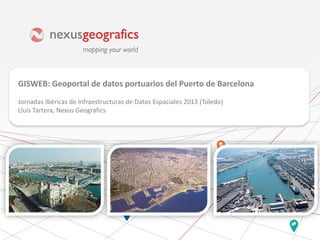 GISWEB: Geoportal de datos portuarios del Puerto de Barcelona
Jornadas Ibéricas de Infraestructuras de Datos Espaciales 2013 (Toledo)
Lluís Tartera, Nexus Geografics

 