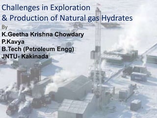 Challenges in Exploration 
& Production of Natural gas Hydrates 
1 
By 
K.Geetha Krishna Chowdary 
P.Kavya 
B.Tech (Petroleum Engg) 
JNTU- Kakinada 
 