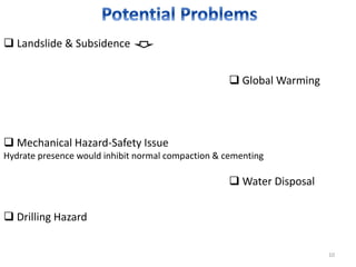  Landslide & Subsidence 
10 
 Global Warming 
 Mechanical Hazard-Safety Issue 
Hydrate presence would inhibit normal compaction & cementing 
 Drilling Hazard 
 Water Disposal 
 