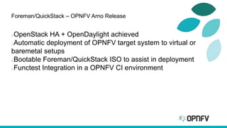 Foreman/QuickStack – OPNFV Arno Release
OpenStack HA + OpenDaylight achieved
Automatic deployment of OPNFV target system to virtual or
baremetal setups
Bootable Foreman/QuickStack ISO to assist in deployment
Functest Integration in a OPNFV CI environment
 