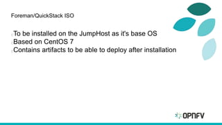 Foreman/QuickStack ISO
To be installed on the JumpHost as it's base OS
Based on CentOS 7
Contains artifacts to be able to deploy after installation
 