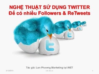 NGHỆ THUẬT SỬ DỤNG TWITTER
   Để có nhiều Followers & ReTweets




            Tác giả: Lan Phương Marketing tại iNET
3/12/2013                  inet.edu.vn               1
 