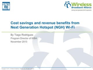 Cost savings and revenue benefits from
Next Generation Hotspot (NGH) Wi-Fi
By Tiago Rodrigues
Program Director of WBA
November 2013

Copyright © 2013. Wireless Broadband Alliance Ltd. All rights reserved.

 