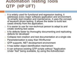 Automation Testing Tools
QTP (HP UFT)
 It is widely used for functional and regression testing, it
addresses every major ...