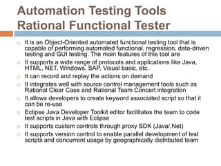 Automation Testing Tools
Rational Functional Tester
 It is an Object-Oriented automated functional testing tool that is
c...