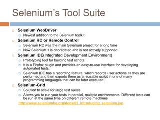 Selenium’s Tool Suite
 Selenium WebDriver
 Newest addition to the Selenium toolkit
 Selenium RC or Remote Control
 Sel...