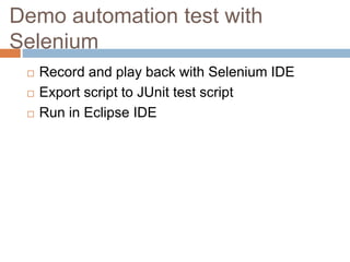 Demo automation test with
Selenium
 Record and play back with Selenium IDE
 Export script to JUnit test script
 Run in ...
