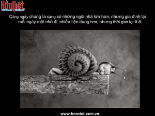 C àng ngày  chúng ta c àng  có những ngôi nhà lớn hơn, nhưng gia đình lại mỗi ngày một nhỏ đi; nhiều tiện dụng  hơn , nhưng  thời gian  lại ít  đi. www.honviet.com.vn 