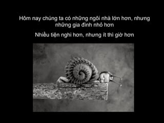 Hôm nay chúng ta có những ngôi nhà lớn hơn, nhưng
những gia đình nhỏ hơn
Nhiều tiện nghi hơn, nhưng ít thì giờ hơn

 