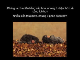 Chúng ta có nhiều bằng cấp hơn, nhưng ít nhận thức về
công ích hơn
Nhiều kiến thức hơn, nhưng ít phán đoán hơn

 