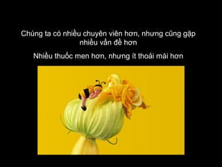 Chúng ta có nhiều chuyên viên hơn, nhưng cũng gặp
nhiều vấn đề hơn
Nhiều thuốc men hơn, nhưng ít thoải mái hơn

 