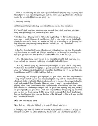 7. Bộ Y tế chủ trì hướng dẫn thực hiện việc đấu thầu thuốc phục vụ công tác phòng bệnh,
khám bệnh và chữa bệnh từ nguồn ngân sách nhà nước, nguồn quỹ bảo hiểm y tế và các
nguồn thu hợp pháp khác trong các cơ sở y tế.
8. Bộ Công Thương:
a) Hướng dẫn thủ tục xuất, nhập khẩu hàng hóa của các nhà thầu trúng thầu;
b) Công bố danh mục hàng hóa trong nước sản xuất được, danh mục hàng hóa thông
dụng được phép nhập khẩu, chào bán tại Việt Nam.
9. Bộ Lao động - Thương binh và Xã hội chủ trì, phối hợp với Bộ Tài chính và các cơ
quan quản lý ngành liên quan để ban hành quy định về mức lương của các loại chuyên
gia tư vấn trong nước, làm cơ sở cho việc xác định giá trị hợp đồng tư vấn áp dụng loại
hợp đồng theo thời gian quy định tại Khoản 4 Điều 62 của Luật Đấu thầu số
43/2013/QH13.
10. Bộ Xây dựng ban hành hướng dẫn định mức nhân công trong các hoạt động tư vấn:
xây dựng làm cơ sở cho việc xác định giá hợp đồng tư vấn áp dụng loại hợp đồng theo
thời gian quy định tại Khoản 4 Điều 62 của Luật Đấu thầu số 43/2013/QH13.
11. Các Bộ, ngành trong phạm vi quản lý của mình phải công bố danh mục hàng hóa
trong nước đã sản xuất được và đáp ứng yêu cầu kỹ thuật, chất lượng.
12. Các Bộ, cơ quan ngang Bộ, cơ quan thuộc Chính phủ, cơ quan khác ở Trung ương,
Ủy ban nhân dân cấp tỉnh trong phạm vi quản lý của mình hướng dẫn chi tiết một số nội
dung của Nghị định này (nếu cần thiết) nhưng bảo đảm không trái với các quy định của
Luật Đấu thầu số 43/2013/QH13 và Nghị định này.
13. Bộ trưởng; Thủ trưởng cơ quan ngang Bộ, cơ quan thuộc Chính phủ, cơ quan khác ở
Trung ương; Chủ tịch Ủy ban nhân dân các cấp phân công lãnh đạo phụ trách trực tiếp,
chịu trách nhiệm về công tác đấu thầu và giao nhiệm vụ cho một đơn vị trực thuộc chịu
trách nhiệm quản lý hoạt động đấu thầu trong phạm vi quản lý của ngành hoặc địa
phương mình. Trong quá trình thực hiện Nghị định này, nếu có những phát sinh, vướng
mắc cần báo cáo Thủ tướng Chính phủ xem xét, quyết định. Định kỳ hàng năm, các Bộ,
cơ quan ngang Bộ, cơ quan thuộc Chính phủ, cơ quan khác ở Trung ương, Ủy ban nhân
dân cấp tỉnh, các doanh nghiệp do Thủ tướng Chính phủ quyết định thành lập phải gửi
báo cáo tình hình thực hiện công tác đấu thầu về Bộ Kế hoạch và Đầu tư để tổng hợp báo
cáo Thủ tướng Chính phủ.
Điều 130. Hiệu lực thi hành
Nghị định này có hiệu lực thi hành kể từ ngày 15 tháng 8 năm 2014.
Kể từ ngày Nghị định này có hiệu lực thi hành, Nghị định số 85/2009/NĐ-CP ngày 15
tháng 10 năm 2009 của Chính phủ hướng dẫn thi hành Luật Đấu thầu và lựa chọn nhà
 