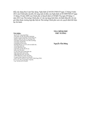 thầu xây dựng theo Luật Xây dựng, Nghị định số 68/2012/NĐ-CP ngày 12 tháng 9 năm
2012 của Chính phủ sửa đổi, bổ sung một số điều của Nghị định số 85/2009/NĐ-CP ngày
15 tháng 10 năm 2009 của Chính phủ và Quyết định số 50/QĐ-TTg ngày 09 tháng 11
năm 2012 của Thủ tướng Chính phủ về việc áp dụng hình thức chỉ định thầu đối với các
gói thầu thuộc trường hợp đặc biệt do Thủ tướng Chính phủ xem xét, quyết định hết hiệu
lực thi hành.
Nơi nhận:
- Ban Bí thư Trung ương Đảng;
- Thủ tướng, các Phó Thủ tướng Chính phủ;
- Các Bộ, cơ quan ngang Bộ, cơ quan thuộc CP;
- HĐND, UBND các tỉnh, TP trực thuộc TW;
- Văn phòng Trung ương và các Ban của Đảng;
- Văn phòng Tổng Bí thư;
- Văn phòng Chủ tịch nước;
- Hội đồng Dân tộc và các Ủy ban của Quốc hội;
- Văn phòng Quốc hội;
- Tòa án nhân dân tối cao;
- Viện Kiểm sát nhân dân tối cao;
- Kiểm toán Nhà nước;
- Ủy ban Giám sát tài chính Quốc gia;
- Ngân hàng Chính sách xã hội;
- Ngân hàng Phát triển Việt Nam;
- UBTW Mặt trận Tổ quốc Việt Nam;
- Cơ quan Trung ương của các đoàn thể;
- VPCP: BTCN, các PCN, Trợ lý TTCP, TGĐ Cổng TTĐT,
các Vụ, Cục, đơn vị trực thuộc, Công báo;
- Lưu: Văn thư, KTN (3b).KN
TM. CHÍNH PHỦ
THỦ TƯỚNG
Nguyễn Tấn Dũng
 