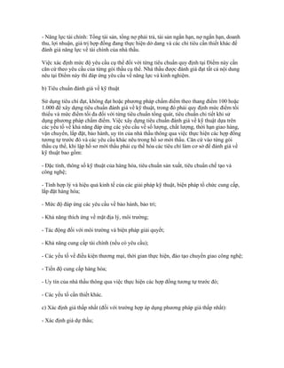 - Năng lực tài chính: Tổng tài sản, tổng nợ phải trả, tài sản ngắn hạn, nợ ngắn hạn, doanh
thu, lợi nhuận, giá trị hợp đồng đang thực hiện dở dang và các chỉ tiêu cần thiết khác để
đánh giá năng lực về tài chính của nhà thầu.
Việc xác định mức độ yêu cầu cụ thể đối với từng tiêu chuẩn quy định tại Điểm này cần
căn cứ theo yêu cầu của từng gói thầu cụ thể. Nhà thầu được đánh giá đạt tất cả nội dung
nêu tại Điểm này thì đáp ứng yêu cầu về năng lực và kinh nghiệm.
b) Tiêu chuẩn đánh giá về kỹ thuật
Sử dụng tiêu chí đạt, không đạt hoặc phương pháp chấm điểm theo thang điểm 100 hoặc
1.000 để xây dựng tiêu chuẩn đánh giá về kỹ thuật, trong đó phải quy định mức điểm tối
thiểu và mức điểm tối đa đối với từng tiêu chuẩn tổng quát, tiêu chuẩn chi tiết khi sử
dụng phương pháp chấm điểm. Việc xây dựng tiêu chuẩn đánh giá về kỹ thuật dựa trên
các yếu tố về khả năng đáp ứng các yêu cầu về số lượng, chất lượng, thời hạn giao hàng,
vận chuyển, lắp đặt, bảo hành, uy tín của nhà thầu thông qua việc thực hiện các hợp đồng
tương tự trước đó và các yêu cầu khác nêu trong hồ sơ mời thầu. Căn cứ vào từng gói
thầu cụ thể, khi lập hồ sơ mời thầu phải cụ thể hóa các tiêu chí làm cơ sở để đánh giá về
kỹ thuật bao gồm:
- Đặc tính, thông số kỹ thuật của hàng hóa, tiêu chuẩn sản xuất, tiêu chuẩn chế tạo và
công nghệ;
- Tính hợp lý và hiệu quả kinh tế của các giải pháp kỹ thuật, biện pháp tổ chức cung cấp,
lắp đặt hàng hóa;
- Mức độ đáp ứng các yêu cầu về bảo hành, bảo trì;
- Khả năng thích ứng về mặt địa lý, môi trường;
- Tác động đối với môi trường và biện pháp giải quyết;
- Khả năng cung cấp tài chính (nếu có yêu cầu);
- Các yếu tố về điều kiện thương mại, thời gian thực hiện, đào tạo chuyển giao công nghệ;
- Tiến độ cung cấp hàng hóa;
- Uy tín của nhà thầu thông qua việc thực hiện các hợp đồng tương tự trước đó;
- Các yếu tố cần thiết khác.
c) Xác định giá thấp nhất (đối với trường hợp áp dụng phương pháp giá thấp nhất):
- Xác định giá dự thầu;
 