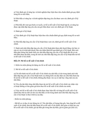 a) Việc đánh giá về năng lực và kinh nghiệm thực hiện theo tiêu chuẩn đánh giá quy định
trong hồ sơ mời thầu;
b) Nhà thầu có năng lực và kinh nghiệm đáp ứng yêu cầu được xem xét, đánh giá về kỹ
thuật;
c) Nhà thầu đã vượt qua bước sơ tuyển, có hồ sơ đề xuất về kỹ thuật hợp lệ, có năng lực
được cập nhật đáp ứng yêu cầu của gói thầu được xem xét, đánh giá về kỹ thuật.
4. Đánh giá về kỹ thuật:
a) Việc đánh giá về kỹ thuật thực hiện theo tiêu chuẩn đánh giá quy định trong hồ sơ mời
thầu;
b) Nhà thầu đáp ứng yêu cầu về kỹ thuật được xem xét, đánh giá hồ sơ đề xuất về tài
chính.
5. Danh sách nhà thầu đáp ứng yêu cầu về kỹ thuật phải được phê duyệt bằng văn bản và
căn cứ vào tờ trình phê duyệt, báo cáo thẩm định kết quả đánh giá về kỹ thuật. Bên mời
thầu phải thông báo danh sách các nhà thầu đáp ứng yêu cầu về kỹ thuật đến tất cả các
nhà thầu tham dự thầu, trong đó mời các nhà thầu đáp ứng yêu cầu về kỹ thuật đến mở hồ
sơ đề xuất về tài chính.
Điều 29. Mở hồ sơ đề xuất về tài chính
1. Kiểm tra niêm phong túi đựng các hồ sơ đề xuất về tài chính.
2. Mở hồ sơ đề xuất về tài chính:
a) Chỉ tiến hành mở hồ sơ đề xuất về tài chính của nhà thầu có tên trong danh sách nhà
thầu đáp ứng yêu cầu về kỹ thuật trước sự chứng kiến của đại diện các nhà thầu tham dự
lễ mở hồ sơ đề xuất về tài chính, không phụ thuộc vào sự có mặt hay vắng mặt của các
nhà thầu;
b) Yêu cầu đại diện từng nhà thầu tham dự mở hồ sơ đề xuất về tài chính xác nhận việc
có hoặc không có thư giảm giá kèm theo hồ sơ đề xuất về tài chính của mình;
c) Việc mở hồ sơ đề xuất về tài chính được thực hiện đối với từng hồ sơ đề xuất về tài
chính theo thứ tự chữ cái tên của nhà thầu có tên trong danh sách nhà thầu đáp ứng yêu
cầu về kỹ thuật và theo trình tự sau đây:
- Kiểm tra niêm phong;
- Mở hồ sơ và đọc rõ các thông tin về: Tên nhà thầu; số lượng bản gốc, bản chụp hồ sơ đề
xuất về tài chính; đơn dự thầu thuộc hồ sơ đề xuất về tài chính; thời gian có hiệu lực của
hồ sơ đề xuất về tài chính; giá dự thầu ghi trong đơn dự thầu; giá trị giảm giá (nếu có);
 
