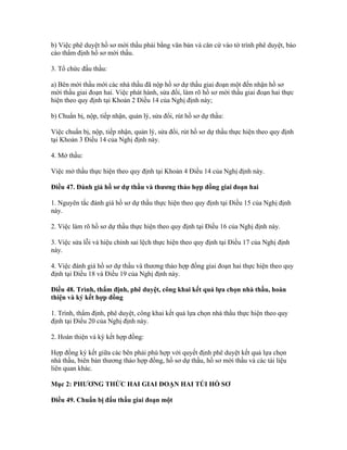 b) Việc phê duyệt hồ sơ mời thầu phải bằng văn bản và căn cứ vào tờ trình phê duyệt, báo
cáo thẩm định hồ sơ mời thầu.
3. Tổ chức đấu thầu:
a) Bên mời thầu mời các nhà thầu đã nộp hồ sơ dự thầu giai đoạn một đến nhận hồ sơ
mời thầu giai đoạn hai. Việc phát hành, sửa đổi, làm rõ hồ sơ mời thầu giai đoạn hai thực
hiện theo quy định tại Khoản 2 Điều 14 của Nghị định này;
b) Chuẩn bị, nộp, tiếp nhận, quản lý, sửa đổi, rút hồ sơ dự thầu:
Việc chuẩn bị, nộp, tiếp nhận, quản lý, sửa đổi, rút hồ sơ dự thầu thực hiện theo quy định
tại Khoản 3 Điều 14 của Nghị định này.
4. Mở thầu:
Việc mở thầu thực hiện theo quy định tại Khoản 4 Điều 14 của Nghị định này.
Điều 47. Đánh giá hồ sơ dự thầu và thương thảo hợp đồng giai đoạn hai
1. Nguyên tắc đánh giá hồ sơ dự thầu thực hiện theo quy định tại Điều 15 của Nghị định
này.
2. Việc làm rõ hồ sơ dự thầu thực hiện theo quy định tại Điều 16 của Nghị định này.
3. Việc sửa lỗi và hiệu chỉnh sai lệch thực hiện theo quy định tại Điều 17 của Nghị định
này.
4. Việc đánh giá hồ sơ dự thầu và thương thảo hợp đồng giai đoạn hai thực hiện theo quy
định tại Điều 18 và Điều 19 của Nghị định này.
Điều 48. Trình, thẩm định, phê duyệt, công khai kết quả lựa chọn nhà thầu, hoàn
thiện và ký kết hợp đồng
1. Trình, thẩm định, phê duyệt, công khai kết quả lựa chọn nhà thầu thực hiện theo quy
định tại Điều 20 của Nghị định này.
2. Hoàn thiện và ký kết hợp đồng:
Hợp đồng ký kết giữa các bên phải phù hợp với quyết định phê duyệt kết quả lựa chọn
nhà thầu, biên bản thương thảo hợp đồng, hồ sơ dự thầu, hồ sơ mời thầu và các tài liệu
liên quan khác.
Mục 2: PHƯƠNG THỨC HAI GIAI ĐOẠN HAI TÚI HỒ SƠ
Điều 49. Chuẩn bị đấu thầu giai đoạn một
 