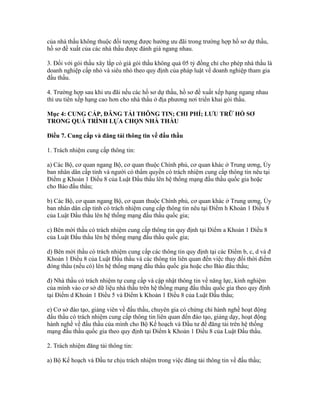 của nhà thầu không thuộc đối tượng được hưởng ưu đãi trong trường hợp hồ sơ dự thầu,
hồ sơ đề xuất của các nhà thầu được đánh giá ngang nhau.
3. Đối với gói thầu xây lắp có giá gói thầu không quá 05 tỷ đồng chỉ cho phép nhà thầu là
doanh nghiệp cấp nhỏ và siêu nhỏ theo quy định của pháp luật về doanh nghiệp tham gia
đấu thầu.
4. Trường hợp sau khi ưu đãi nếu các hồ sơ dự thầu, hồ sơ đề xuất xếp hạng ngang nhau
thì ưu tiên xếp hạng cao hơn cho nhà thầu ở địa phương nơi triển khai gói thầu.
Mục 4: CUNG CẤP, ĐĂNG TẢI THÔNG TIN; CHI PHÍ; LƯU TRỮ HỒ SƠ
TRONG QUÁ TRÌNH LỰA CHỌN NHÀ THẦU
Điều 7. Cung cấp và đăng tải thông tin về đấu thầu
1. Trách nhiệm cung cấp thông tin:
a) Các Bộ, cơ quan ngang Bộ, cơ quan thuộc Chính phủ, cơ quan khác ở Trung ương, Ủy
ban nhân dân cấp tỉnh và người có thẩm quyền có trách nhiệm cung cấp thông tin nêu tại
Điểm g Khoản 1 Điều 8 của Luật Đấu thầu lên hệ thống mạng đấu thầu quốc gia hoặc
cho Báo đấu thầu;
b) Các Bộ, cơ quan ngang Bộ, cơ quan thuộc Chính phủ, cơ quan khác ở Trung ương, Ủy
ban nhân dân cấp tỉnh có trách nhiệm cung cấp thông tin nêu tại Điểm h Khoản 1 Điều 8
của Luật Đấu thầu lên hệ thống mạng đấu thầu quốc gia;
c) Bên mời thầu có trách nhiệm cung cấp thông tin quy định tại Điểm a Khoản 1 Điều 8
của Luật Đấu thầu lên hệ thống mạng đấu thầu quốc gia;
d) Bên mời thầu có trách nhiệm cung cấp các thông tin quy định tại các Điểm b, c, d và đ
Khoản 1 Điều 8 của Luật Đấu thầu và các thông tin liên quan đến việc thay đổi thời điểm
đóng thầu (nếu có) lên hệ thống mạng đấu thầu quốc gia hoặc cho Báo đấu thầu;
đ) Nhà thầu có trách nhiệm tự cung cấp và cập nhật thông tin về năng lực, kinh nghiệm
của mình vào cơ sở dữ liệu nhà thầu trên hệ thống mạng đấu thầu quốc gia theo quy định
tại Điểm d Khoản 1 Điều 5 và Điểm k Khoản 1 Điều 8 của Luật Đấu thầu;
e) Cơ sở đào tạo, giảng viên về đấu thầu, chuyên gia có chứng chỉ hành nghề hoạt động
đấu thầu có trách nhiệm cung cấp thông tin liên quan đến đào tạo, giảng dạy, hoạt động
hành nghề về đấu thầu của mình cho Bộ Kế hoạch và Đầu tư để đăng tải trên hệ thống
mạng đấu thầu quốc gia theo quy định tại Điểm k Khoản 1 Điều 8 của Luật Đấu thầu.
2. Trách nhiệm đăng tải thông tin:
a) Bộ Kế hoạch và Đầu tư chịu trách nhiệm trong việc đăng tải thông tin về đấu thầu;
 