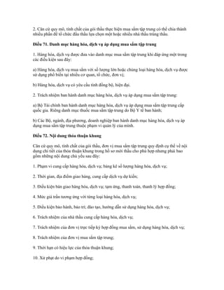 2. Căn cứ quy mô, tính chất của gói thầu thực hiện mua sắm tập trung có thể chia thành
nhiều phần để tổ chức đấu thầu lựa chọn một hoặc nhiều nhà thầu trúng thầu.
Điều 71. Danh mục hàng hóa, dịch vụ áp dụng mua sắm tập trung
1. Hàng hóa, dịch vụ được đưa vào danh mục mua sắm tập trung khi đáp ứng một trong
các điều kiện sau đây:
a) Hàng hóa, dịch vụ mua sắm với số lượng lớn hoặc chủng loại hàng hóa, dịch vụ được
sử dụng phổ biến tại nhiều cơ quan, tổ chức, đơn vị;
b) Hàng hóa, dịch vụ có yêu cầu tính đồng bộ, hiện đại.
2. Trách nhiệm ban hành danh mục hàng hóa, dịch vụ áp dụng mua sắm tập trung:
a) Bộ Tài chính ban hành danh mục hàng hóa, dịch vụ áp dụng mua sắm tập trung cấp
quốc gia. Riêng danh mục thuốc mua sắm tập trung do Bộ Y tế ban hành;
b) Các Bộ, ngành, địa phương, doanh nghiệp ban hành danh mục hàng hóa, dịch vụ áp
dụng mua sắm tập trung thuộc phạm vi quản lý của mình.
Điều 72. Nội dung thỏa thuận khung
Căn cứ quy mô, tính chất của gói thầu, đơn vị mua sắm tập trung quy định cụ thể về nội
dung chi tiết của thỏa thuận khung trong hồ sơ mời thầu cho phù hợp nhưng phải bao
gồm những nội dung chủ yếu sau đây:
1. Phạm vi cung cấp hàng hóa, dịch vụ; bảng kê số lượng hàng hóa, dịch vụ;
2. Thời gian, địa điểm giao hàng, cung cấp dịch vụ dự kiến;
3. Điều kiện bàn giao hàng hóa, dịch vụ; tạm ứng, thanh toán, thanh lý hợp đồng;
4. Mức giá trần tương ứng với từng loại hàng hóa, dịch vụ;
5. Điều kiện bảo hành, bảo trì; đào tạo, hướng dẫn sử dụng hàng hóa, dịch vụ;
6. Trách nhiệm của nhà thầu cung cấp hàng hóa, dịch vụ;
7. Trách nhiệm của đơn vị trực tiếp ký hợp đồng mua sắm, sử dụng hàng hóa, dịch vụ;
8. Trách nhiệm của đơn vị mua sắm tập trung;
9. Thời hạn có hiệu lực của thỏa thuận khung;
10. Xử phạt do vi phạm hợp đồng;
 