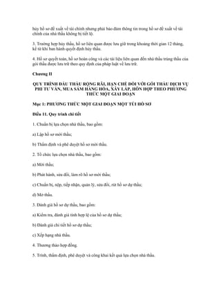 hủy hồ sơ đề xuất về tài chính nhưng phải bảo đảm thông tin trong hồ sơ đề xuất về tài
chính của nhà thầu không bị tiết lộ.
3. Trường hợp hủy thầu, hồ sơ liên quan được lưu giữ trong khoảng thời gian 12 tháng,
kể từ khi ban hành quyết định hủy thầu.
4. Hồ sơ quyết toán, hồ sơ hoàn công và các tài liệu liên quan đến nhà thầu trúng thầu của
gói thầu được lưu trữ theo quy định của pháp luật về lưu trữ.
Chương II
QUY TRÌNH ĐẤU THẦU RỘNG RÃI, HẠN CHẾ ĐỐI VỚI GÓI THẦU DỊCH VỤ
PHI TƯ VẤN, MUA SẮM HÀNG HÓA, XÂY LẮP, HỖN HỢP THEO PHƯƠNG
THỨC MỘT GIAI ĐOẠN
Mục 1: PHƯƠNG THỨC MỘT GIAI ĐOẠN MỘT TÚI HỒ SƠ
Điều 11. Quy trình chi tiết
1. Chuẩn bị lựa chọn nhà thầu, bao gồm:
a) Lập hồ sơ mời thầu;
b) Thẩm định và phê duyệt hồ sơ mời thầu.
2. Tổ chức lựa chọn nhà thầu, bao gồm:
a) Mời thầu;
b) Phát hành, sửa đổi, làm rõ hồ sơ mời thầu;
c) Chuẩn bị, nộp, tiếp nhận, quản lý, sửa đổi, rút hồ sơ dự thầu;
d) Mở thầu.
3. Đánh giá hồ sơ dự thầu, bao gồm:
a) Kiểm tra, đánh giá tính hợp lệ của hồ sơ dự thầu;
b) Đánh giá chi tiết hồ sơ dự thầu;
c) Xếp hạng nhà thầu.
4. Thương thảo hợp đồng.
5. Trình, thẩm định, phê duyệt và công khai kết quả lựa chọn nhà thầu.
 