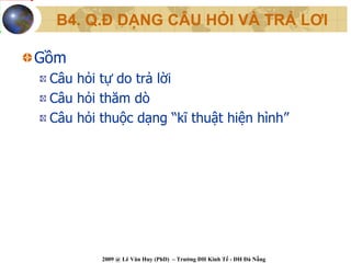 B4. Q.Đ DẠNG CÂU HỎI VÀ TRẢ LƠI

Gồm
 Câu hỏi tự do trả lời
 Câu hỏi thăm dò
 Câu hỏi thuộc dạng “kĩ thuật hiện hình”




         2009 @ Lê Văn Huy (PhD) – Trường ĐH Kinh Tế - ĐH Đà Nẵng
 