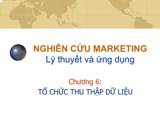 NGHIÊN CỨU MARKETING
  Lý thuyết và ứng dụng

       Chương 6:
TỔ CHỨC THU THẬP DỮ LIỆU
 