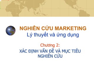 NGHIÊN CỨU MARKETING
  Lý thuyết và ứng dụng
         Chương 2:
XÁC ĐỊNH VẤN ĐỀ VÀ MỤC TIÊU
        NGHIÊN CỨU
 