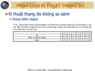 PHÂN LOẠI KĨ THUẬT THANG ĐO

Kĩ thuật thang đo không so sánh
  thang điểm stapel




            2009 @ Lê Văn Huy (PhD) – Trường ĐH Kinh Tế - ĐH Đà Nẵng
 