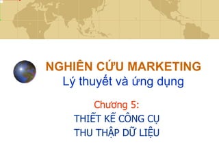 NGHIÊN CỨU MARKETING
  Lý thuyết và ứng dụng
        Chương 5:
    THIẾT KẾ CÔNG CỤ
    THU THẬP DỮ LIỆU
 