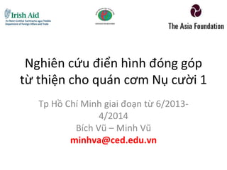 Nghiên cứu điển hình đóng góp
từ thiện cho quán cơm Nụ cười 1
Tp Hồ Chí Minh giai đoạn từ 6/2013-
4/2014
Bích Vũ – Minh Vũ
minhva@ced.edu.vn
 
