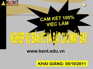 CAM KẾT 100% VIỆC LÀM NGHIỆP VỤ BÁN VÉ VÀ ĐẶT CHỖ MÁY BAY KHAI GIẢNG: 05/10/2011 www.kent.edu.vn 