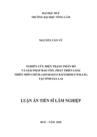 ĐẠI HỌC HUẾ
TRƯỜNG ĐẠI HỌC NÔNG LÂM
NGUYỄN VĂN VŨ
NGHIÊN CỨU HIỆN TRẠNG PHÂN BỐ
VÀ GIẢI PHÁP BẢO TỒN, PHÁT TRIỂN LOÀI
THIÊN MÔN CHÙM (ASPARAGUS RACEMOSUS WILLD.)
TẠI TỈNH GIA LAI
LUẬN ÁN TIẾN SĨ LÂM NGHIỆP
HUẾ – NĂM 2020
 