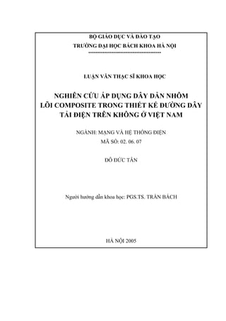 BỘ GIÁO DỤC VÀ ĐÀO TẠO
TRƯỜNG ĐẠI HỌC BÁCH KHOA HÀ NỘI
-----------------------------------------
LUẬN VĂN THẠC SĨ KHOA HỌC
NGHIÊN CỨU ÁP DỤNG DÂY DẪN NHÔM
LÕI COMPOSITE TRONG THIẾT KẾ ĐƯỜNG DÂY
TẢI ĐIỆN TRÊN KHÔNG Ở VIỆT NAM
NGÀNH: MẠNG VÀ HỆ THỐNG ĐIỆN
MÃ SỐ: 02. 06. 07
ĐỖ ĐỨC TÂN
Người hướng dẫn khoa học: TRẦN BÁCH
PGS.TS.
HÀ NỘI 2005
 