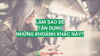 LÀM SAO ĐỂ
TẬN DỤNG
NHỮNG KHOẢNH KHẮC NÀY?
 