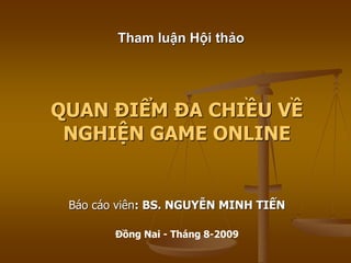 Tham luận Hội thảo
QUAN ĐIỂM ĐA CHIỀU VỀ
NGHIỆN GAME ONLINE
Báo cáo viên: BS. NGUYỄN MINH TIẾN
Đồng Nai - Tháng 8-2009
 