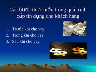 Các bước thực hiện trong quá trình
    cấp tín dụng cho khách hàng

1. Trước khi cho vay
2. Trong khi cho vay
3. Sau khi cho vay
 