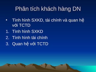 Phân tích khách hàng DN
•  Tình hình SXKD, tài chính và quan hệ
   với TCTD
1. Tình hình SXKD
2. Tình hình tài chính
3. Quan hệ với TCTD
 