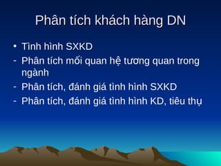Phân tích khách hàng DN
• Tình hình SXKD
- Phân tích mối quan hệ tương quan trong
  ngành
- Phân tích, đánh giá tình hình SXKD
- Phân tích, đánh giá tình hình KD, tiêu thụ
 