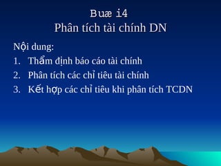 Buæ i4  
         Phân tích tài chính DN
Nội dung:
1. Thẩm định báo cáo tài chính
2. Phân tích các chỉ tiêu tài chính
3. Kết hợp các chỉ tiêu khi phân tích TCDN
 