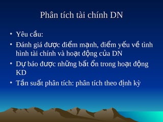 Phân tích tài chính DN

• Yêu cầu:
• Đánh giá được điểm mạnh, điểm yếu về tình
  hình tài chính và hoạt động của DN
• Dự báo được những bất ổn trong hoạt động
  KD
• Tần suất phân tích: phân tích theo định kỳ
 