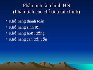 Phân tích tài chính HN
      (Phân tích các chỉ tiêu tài chính)
•   Khả năng thanh toán
•   Khả năng sinh lời
•   Khả năng hoạt động
•   Khả năng cân đối vốn
 