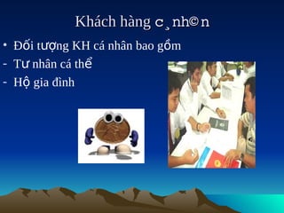 Khách hàng c¸nh© n
                          
• Đối tượng KH cá nhân bao gồm
- Tư nhân cá thể
- Hộ gia đình
 